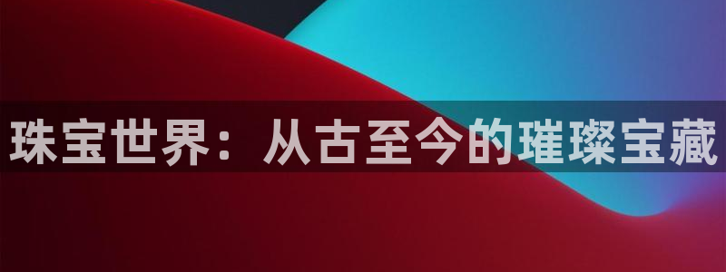 新宝5褚32OO59：珠宝世界：从古至今的璀璨宝藏