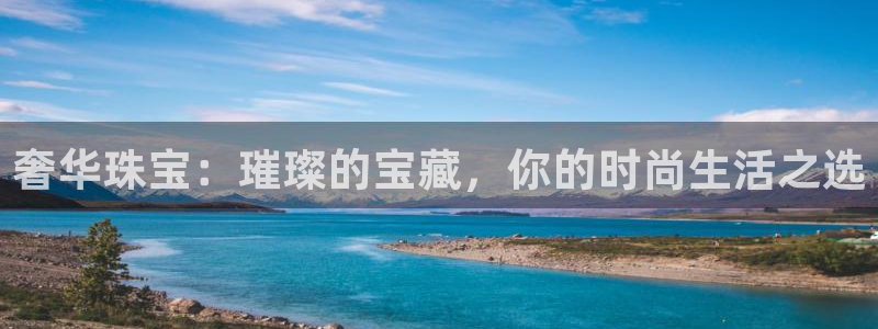 新宝注5册：奢华珠宝：璀璨的宝藏，你的时尚生活之选