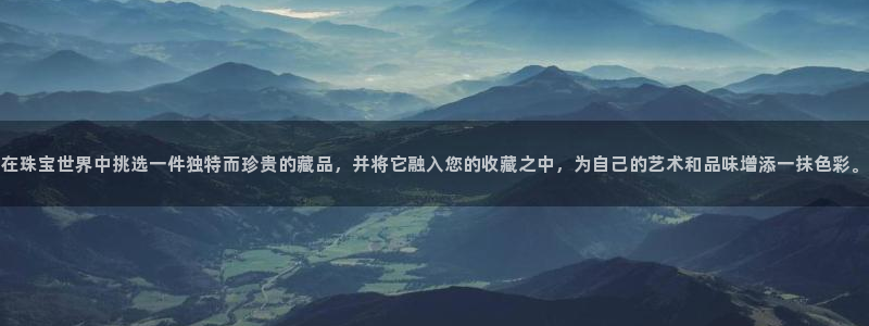 新宝gg5：在珠宝世界中挑选一件独特而珍贵的藏品，并将它融入您的收藏之中，为自己