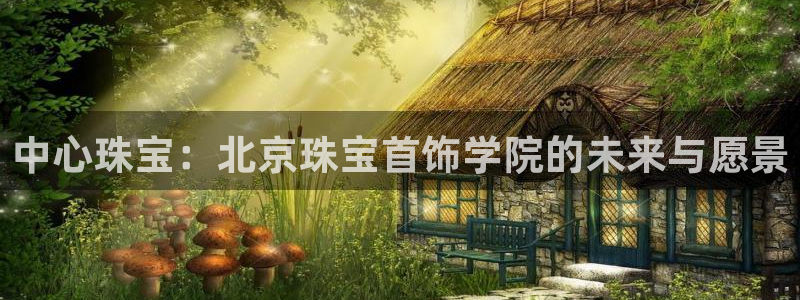 新宝5注册登录：中心珠宝：北京珠宝首饰学院的未来与愿景