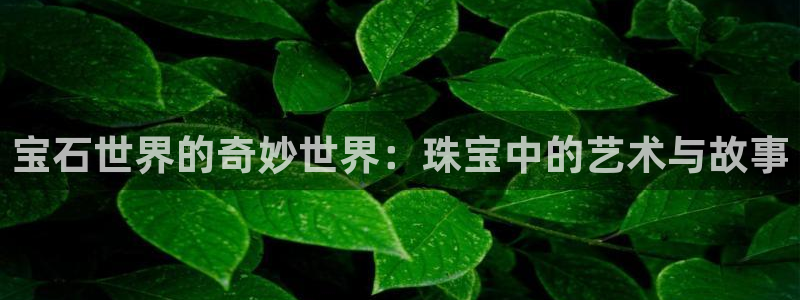 新宝5测试：宝石世界的奇妙世界：珠宝中的艺术与故事