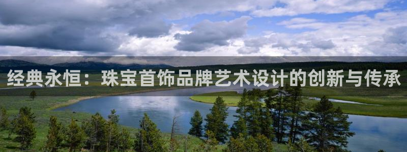 新宝5网址：经典永恒：珠宝首饰品牌艺术设计的创新与传承