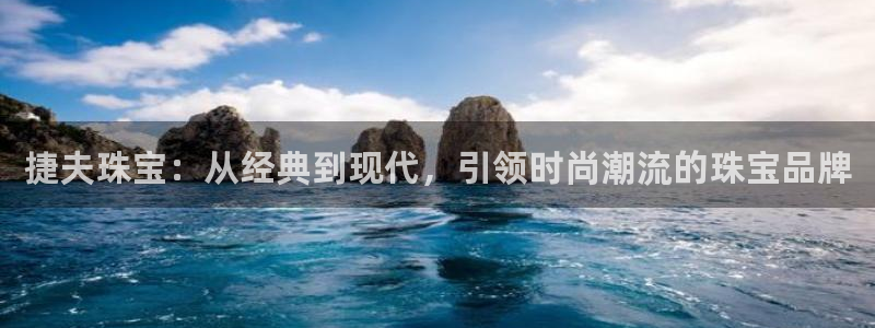 新宝5蒋7O667：捷夫珠宝：从经典到现代，引领时尚潮流的珠宝品牌