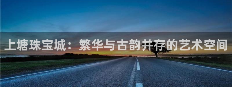 新宝5测速登陆：上塘珠宝城：繁华与古韵并存的艺术空间