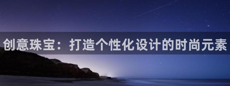 新宝5吕74OOO5：创意珠宝：打造个性化设计的时尚元素