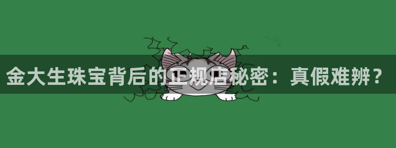 新宝5官方：金大生珠宝背后的正规店秘密：真假难辨？