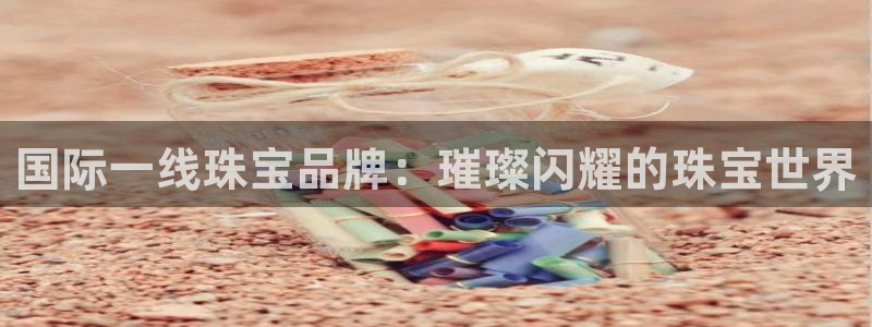 新宝5-：国际一线珠宝品牌：璀璨闪耀的珠宝世界