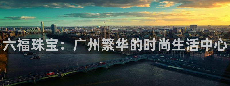 新宝5平台登陆：六福珠宝：广州繁华的时尚生活中心