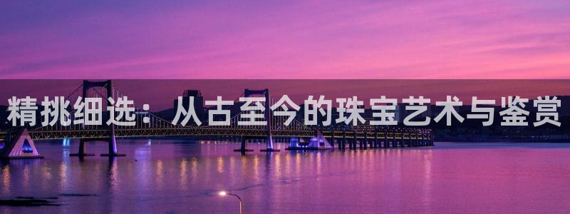 皇冠新宝5：精挑细选：从古至今的珠宝艺术与鉴赏
