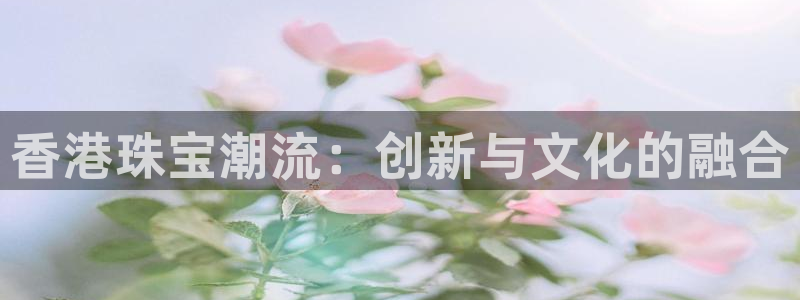 新宝5寻33 300球：香港珠宝潮流：创新与文化的融合