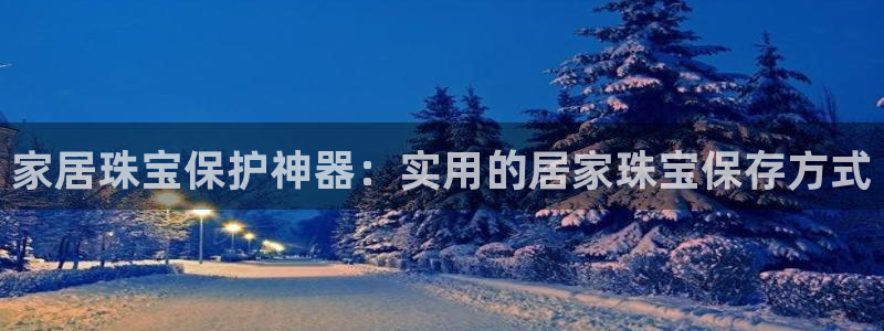 新宝5娱乐代理：家居珠宝保护神器：实用的居家珠宝保存方式