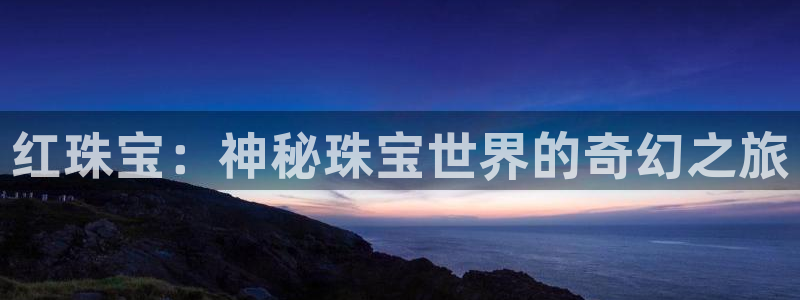 新宝5娱乐家：红珠宝：神秘珠宝世界的奇幻之旅