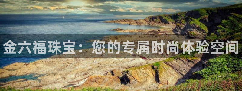 新宝5平台登录注册：金六福珠宝：您的专属时尚体验空间