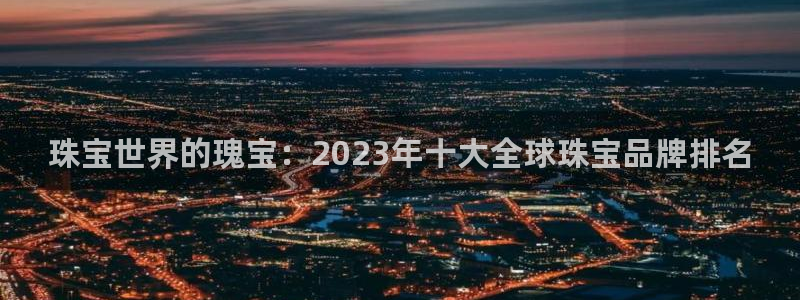 新宝5台卡：珠宝世界的瑰宝：2023年十大全球珠宝品牌排名
