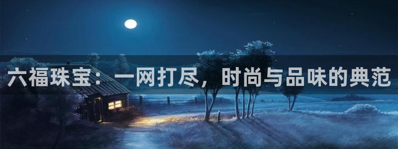 新宝5飞355051：六福珠宝：一网打尽，时尚与品味的典范