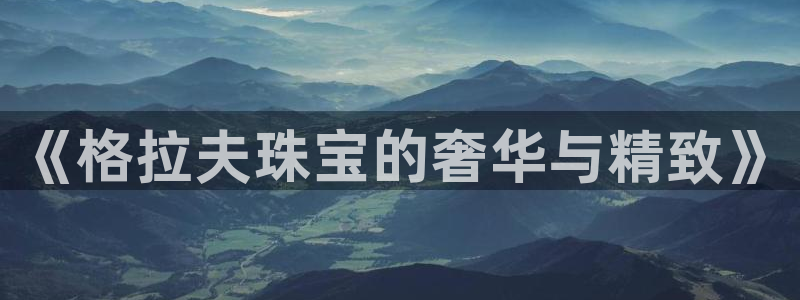 新宝5娱乐登录：《格拉夫珠宝的奢华与精致》