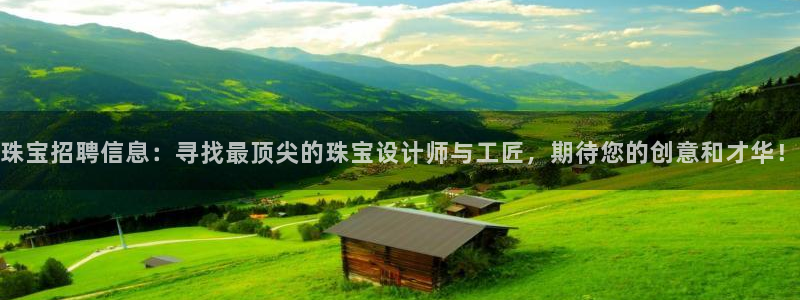 新宝5下载网址：珠宝招聘信息：寻找最顶尖的珠宝设计师与工匠，期待您的创意和才华！