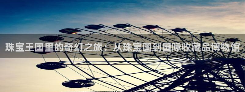 新宝5安卓版：珠宝王国里的奇幻之旅：从珠宝国到国际收藏品博物馆