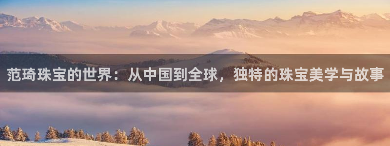 新宝5秒开：范琦珠宝的世界：从中国到全球，独特的珠宝美学与故事