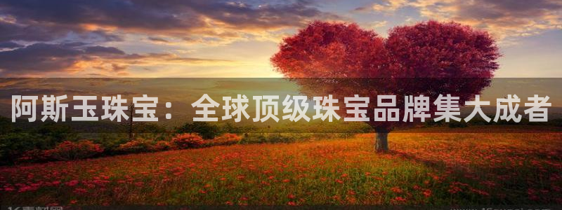 新宝5手机版登录：阿斯玉珠宝：全球顶级珠宝品牌集大成者