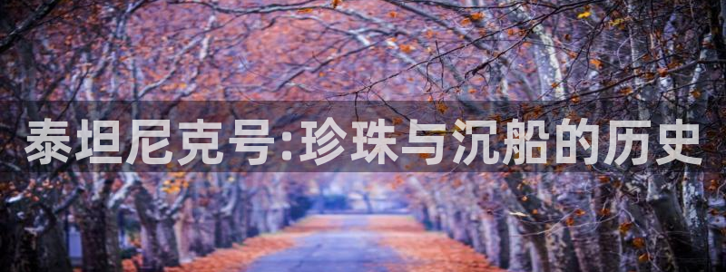 新宝5唯一：泰坦尼克号:珍珠与沉船的历史