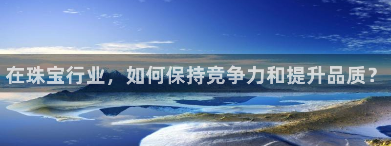 新宝5注册测速登录：在珠宝行业，如何保持竞争力和提升品质？