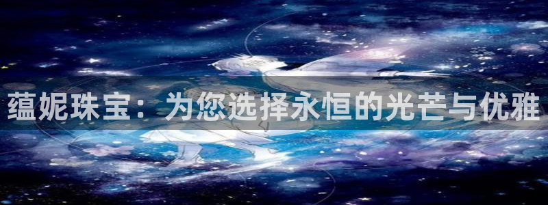 新宝5平台注册：蕴妮珠宝：为您选择永恒的光芒与优雅