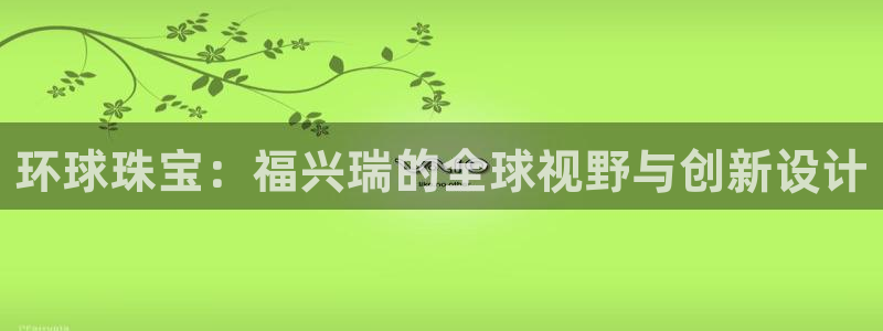 新宝5娱乐平台：环球珠宝：福兴瑞的全球视野与创新设计