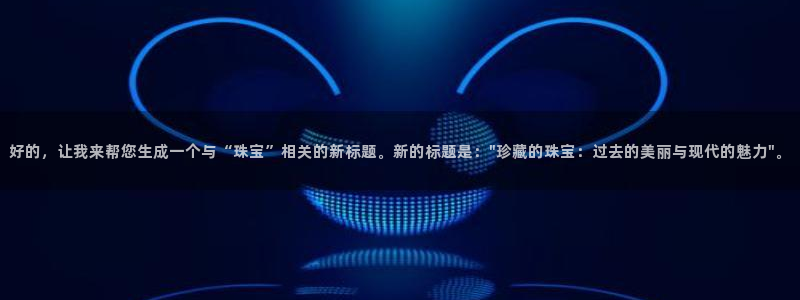 新宝5 注册：好的，让我来帮您生成一个与“珠宝”相关的新标题。新的标题是：\