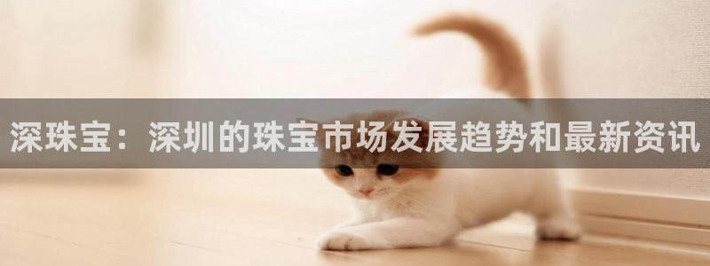 新宝5娱乐注：深珠宝：深圳的珠宝市场发展趋势和最新资讯