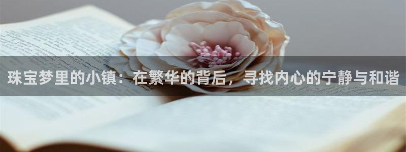 新宝5线路登录检测：珠宝梦里的小镇：在繁华的背后，寻找内心的宁静与和谐