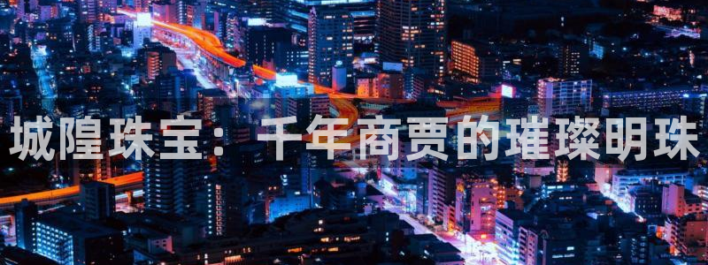 新宝5周74OOO5：城隍珠宝：千年商贾的璀璨明珠