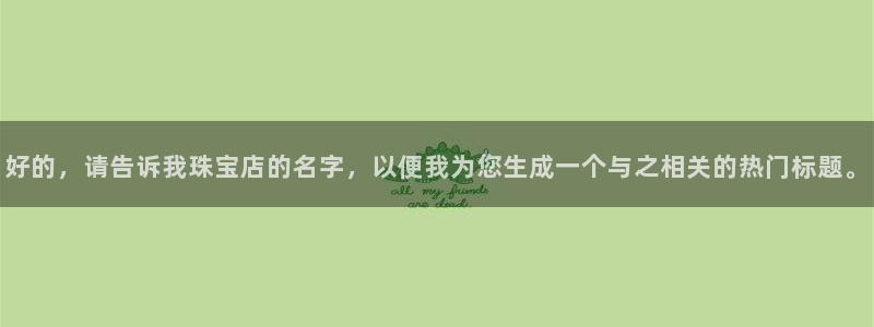 新宝b2O5O5O：好的，请告诉我珠宝店的名字，以便我为您生成一个与之相关的热门