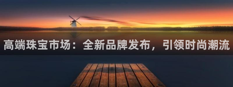 新宝5分彩：高端珠宝市场：全新品牌发布，引领时尚潮流
