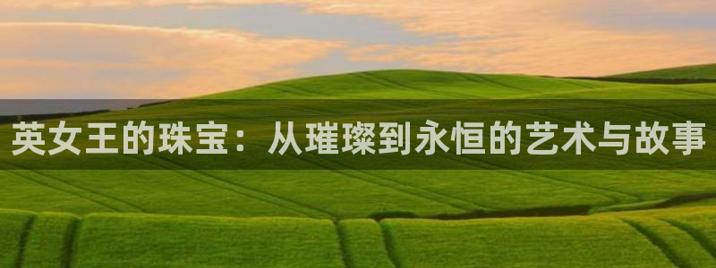 新宝5下载软件：英女王的珠宝：从璀璨到永恒的艺术与故事
