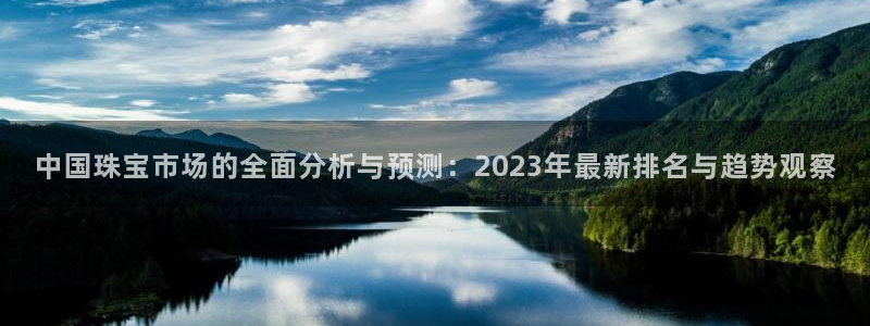 新宝5怎么下载到桌面：中国珠宝市场的全面分析与预测：2023年最新排名与趋势观察