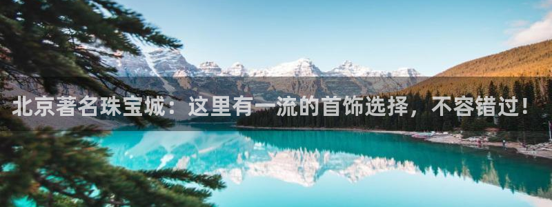 新宝5新宝6顺达：北京著名珠宝城：这里有一流的首饰选择，不容错过！