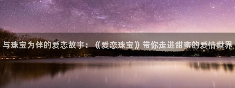 新宝5登录测速中心：与珠宝为伴的爱恋故事：《爱恋珠宝》带你走进甜蜜的爱情世界