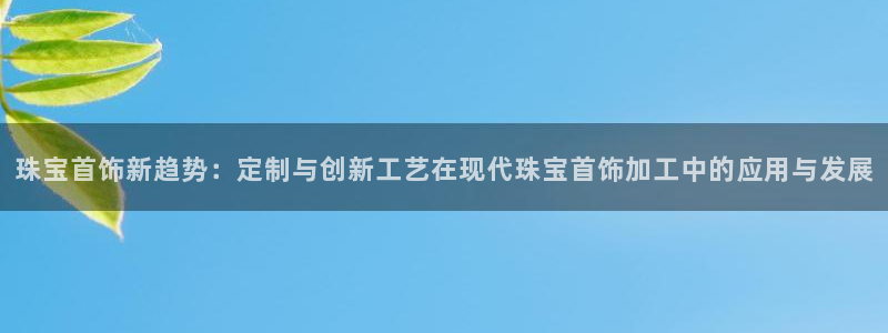 新宝5注册链接：珠宝首饰新趋势：定制与创新工艺在现代珠宝首饰加工中的应用与发展