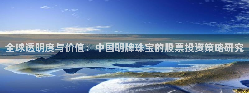 新宝5 888：全球透明度与价值：中国明牌珠宝的股票投资策略研究