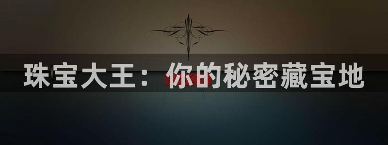 新宝5注册：珠宝大王：你的秘密藏宝地