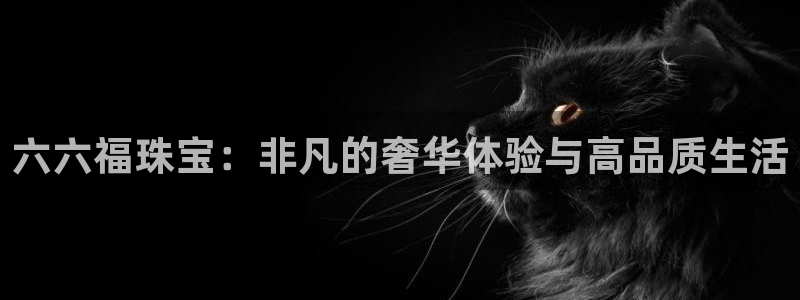 新宝5首页：六六福珠宝：非凡的奢华体验与高品质生活
