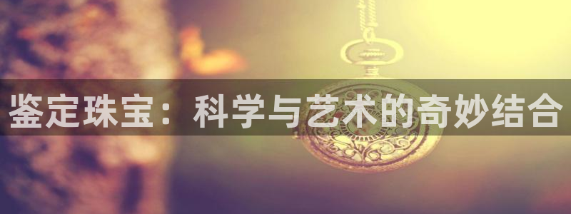新宝5黑：鉴定珠宝：科学与艺术的奇妙结合