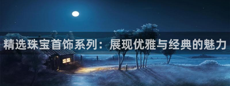 新宝5登陆地址：精选珠宝首饰系列：展现优雅与经典的魅力
