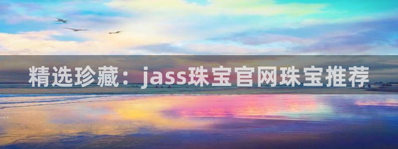2022新宝骏rs 5：精选珍藏：jass珠宝官网珠宝推荐